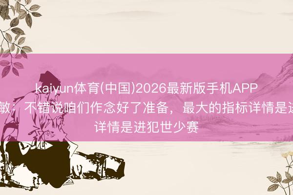 kaiyun体育(中国)2026最新版手机APP下载 浮嶋敏：不错说咱们作念好了准备，最大的指标详情是进犯世少赛
