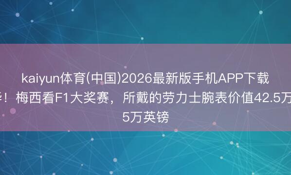kaiyun体育(中国)2026最新版手机APP下载 豪华！梅西看F1大奖赛，所戴的劳力士腕表价值42.5万英镑