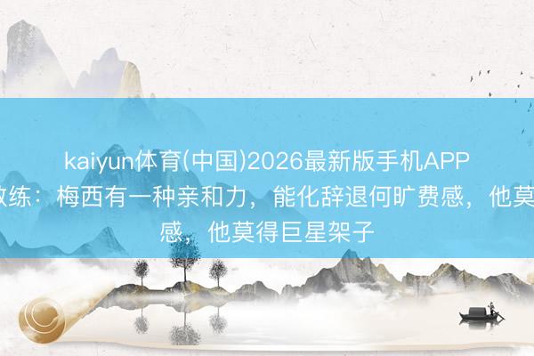 kaiyun体育(中国)2026最新版手机APP下载 体能教练：梅西有一种亲和力，能化辞退何旷费感，他莫得巨星架子