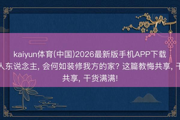 kaiyun体育(中国)2026最新版手机APP下载 装修各人东说念主， 会何如装修我方的家? 这篇教悔共享， 干货满满!