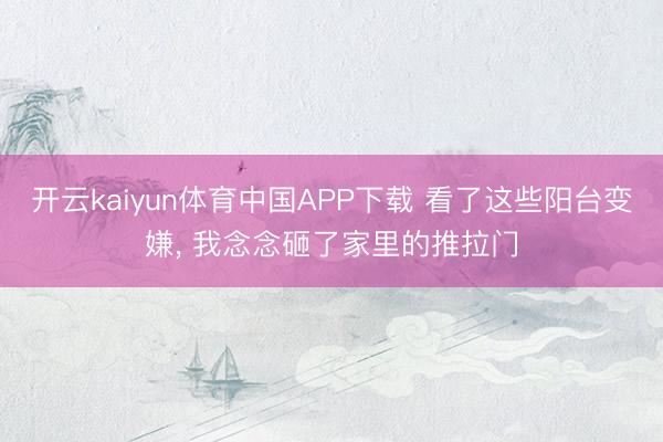 开云kaiyun体育中国APP下载 看了这些阳台变嫌， 我念念砸了家里的推拉门
