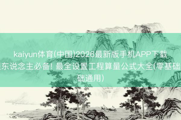 kaiyun体育(中国)2026最新版手机APP下载 工程东说念主必备! 最全设置工程算量公式大全(零基础通用)