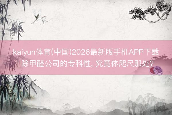 kaiyun体育(中国)2026最新版手机APP下载 除甲醛公司的专科性， 究竟体咫尺那处?