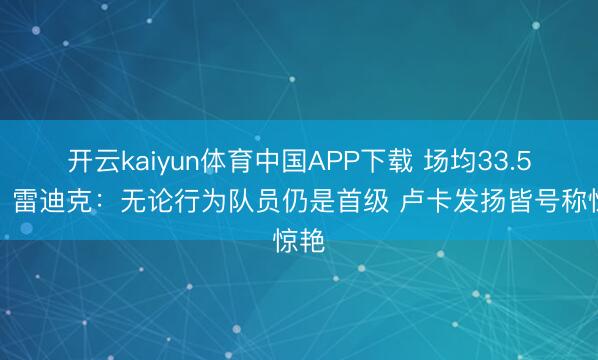 开云kaiyun体育中国APP下载 场均33.5分！雷迪克：无论行为队员仍是首级 卢卡发扬皆号称惊艳