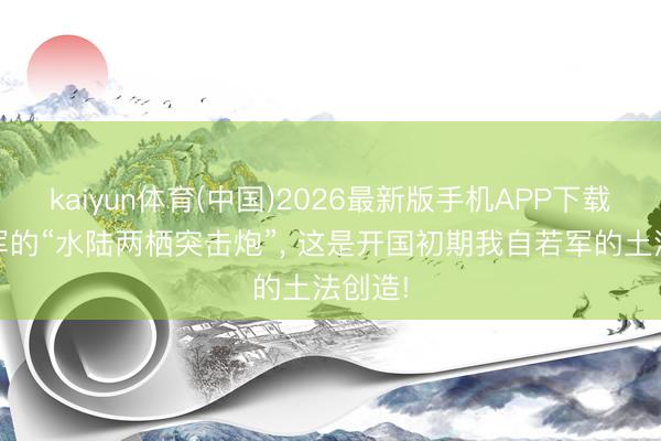 kaiyun体育(中国)2026最新版手机APP下载 自若军的“水陆两栖突击炮”， 这是开国初期我自若军的土法创造!