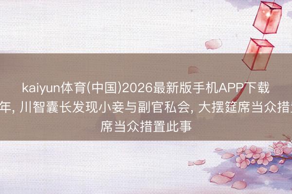 kaiyun体育(中国)2026最新版手机APP下载 1935年， 川智囊长发现小妾与副官私会， 大摆筵席当众措置此事