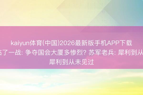 kaiyun体育(中国)2026最新版手机APP下载 苏德临了一战: 争夺国会大厦多惨烈? 苏军老兵: 犀利到从未见过