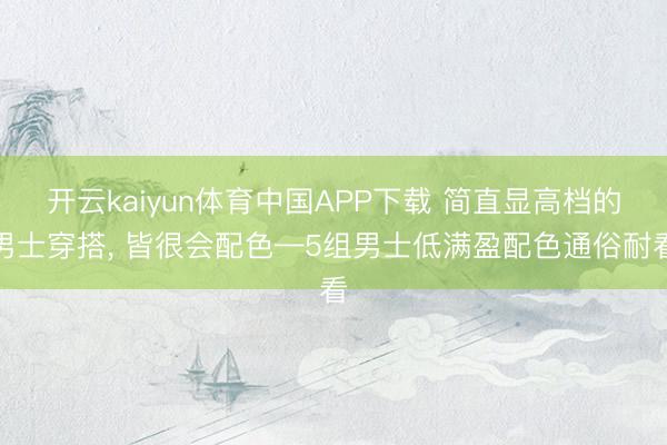 开云kaiyun体育中国APP下载 简直显高档的男士穿搭， 皆很会配色—5组男士低满盈配色通俗耐看