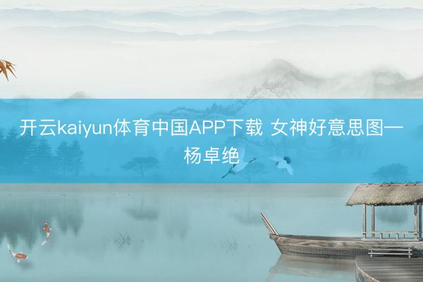 开云kaiyun体育中国APP下载 女神好意思图—杨卓绝