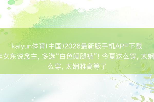 kaiyun体育(中国)2026最新版手机APP下载 提倡中年女东说念主， 多选“白色阔腿裤”! 今夏这么穿， 太娴雅高等了