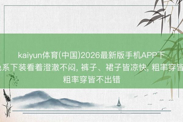 kaiyun体育(中国)2026最新版手机APP下载 蓝色系下装看着澄澈不闷， 裤子、裙子皆凉快， 粗率穿皆不出错