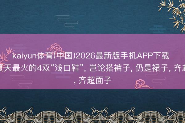 kaiyun体育(中国)2026最新版手机APP下载 本年夏天最火的4双“浅口鞋”， 岂论搭裤子， 仍是裙子， 齐超面子