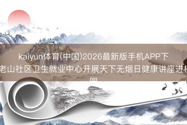kaiyun体育(中国)2026最新版手机APP下载 老山社区卫生就业中心开展天下无烟日健康讲座进校园