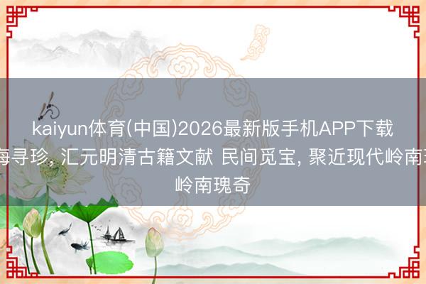 kaiyun体育(中国)2026最新版手机APP下载 沧海寻珍， 汇元明清古籍文献 民间觅宝， 聚近现代岭南瑰奇