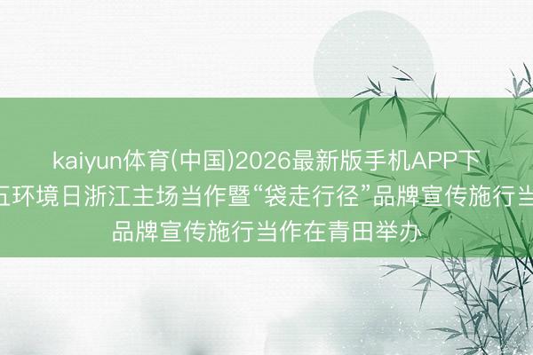 kaiyun体育(中国)2026最新版手机APP下载 2026年六五环境日浙江主场当作暨“袋走行径”品牌宣传施行当作在青田举办