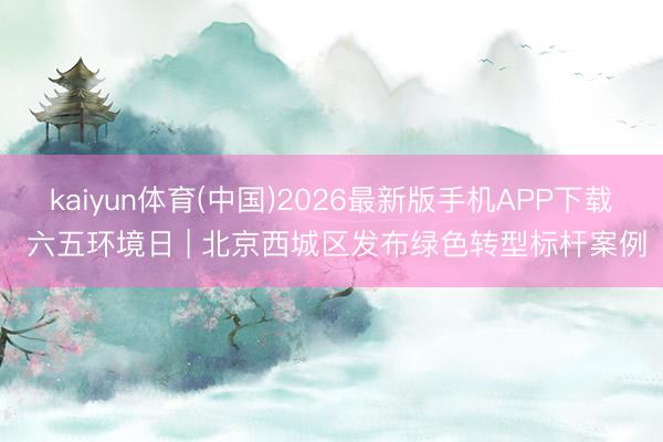 kaiyun体育(中国)2026最新版手机APP下载 六五环境日 | 北京西城区发布绿色转型标杆案例