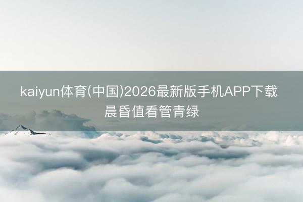 kaiyun体育(中国)2026最新版手机APP下载 晨昏值看管青绿