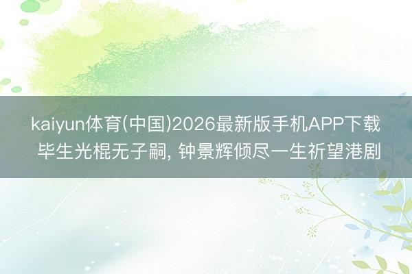 kaiyun体育(中国)2026最新版手机APP下载 毕生光棍无子嗣， 钟景辉倾尽一生祈望港剧