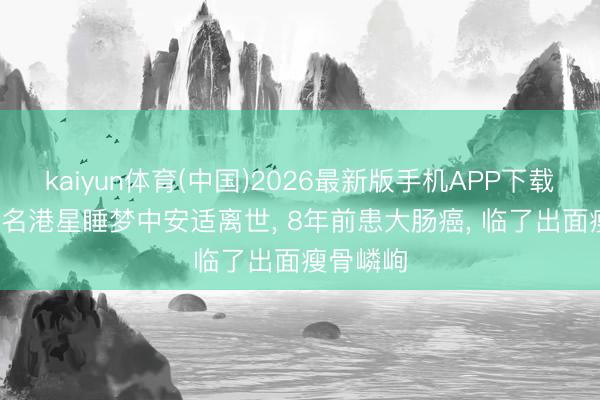 kaiyun体育(中国)2026最新版手机APP下载 89岁有名港星睡梦中安适离世， 8年前患大肠癌， 临了出面瘦骨嶙峋