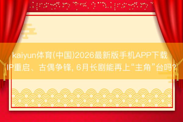 kaiyun体育(中国)2026最新版手机APP下载 IP重启、古偶争锋， 6月长剧能再上“主角”台吗?