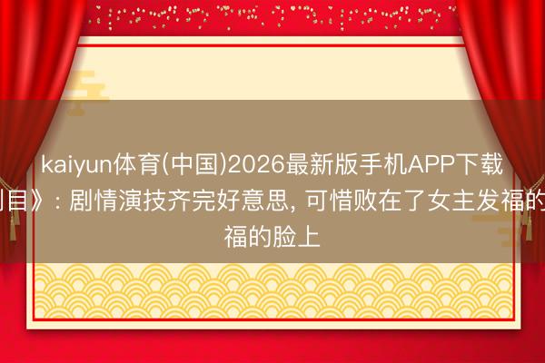 kaiyun体育(中国)2026最新版手机APP下载 《刺目》: 剧情演技齐完好意思， 可惜败在了女主发福的脸上