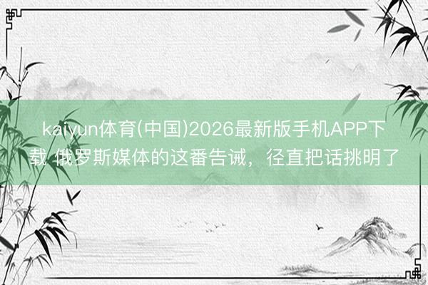 kaiyun体育(中国)2026最新版手机APP下载 俄罗斯媒体的这番告诫，径直把话挑明了