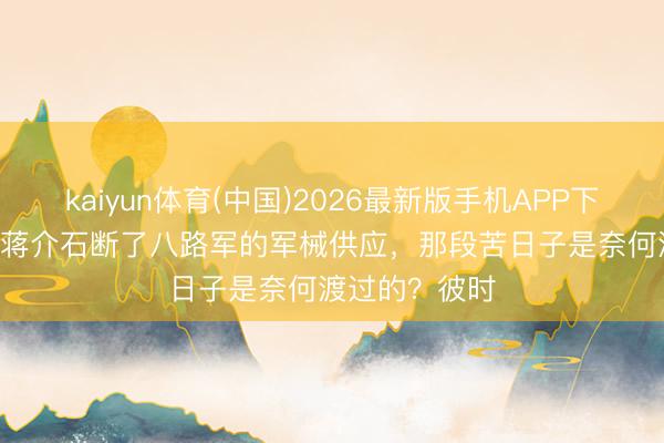 kaiyun体育(中国)2026最新版手机APP下载 1939年，蒋介石断了八路军的军械供应，那段苦日子是奈何渡过的？彼时