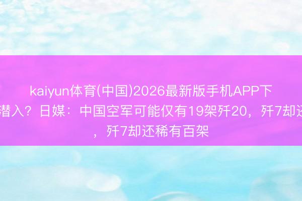 kaiyun体育(中国)2026最新版手机APP下载 断网多潜入？日媒：中国空军可能仅有19架歼20，歼7却还稀有百架