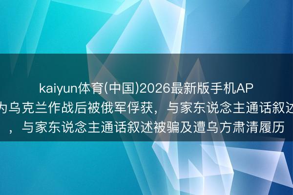 kaiyun体育(中国)2026最新版手机APP下载 哥伦比亚雇佣兵为乌克兰作战后被俄军俘获，与家东说念主通话叙述被骗及遭乌方肃清履历