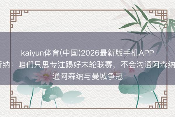 kaiyun体育(中国)2026最新版手机APP下载 格拉斯纳：咱们只思专注踢好末轮联赛，不会沟通阿森纳与曼城争冠