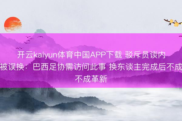 开云kaiyun体育中国APP下载 驳斥员谈内马尔被误换：巴西足协需访问此事 换东谈主完成后不成革新