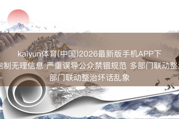 kaiyun体育(中国)2026最新版手机APP下载 运用AI炮制无理信息 严重误导公众禁锢规范 多部门联动整治坏话乱象