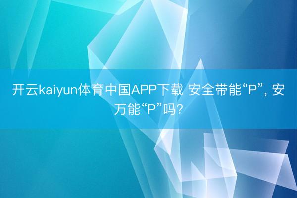开云kaiyun体育中国APP下载 安全带能“P”， 安万能“P”吗?