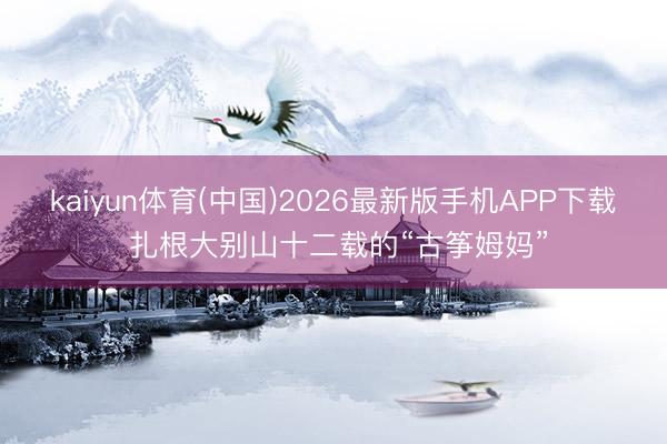 kaiyun体育(中国)2026最新版手机APP下载 扎根大别山十二载的“古筝姆妈”