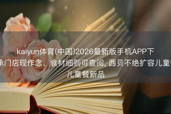 kaiyun体育(中国)2026最新版手机APP下载 应承门店现作念、食材细则可查阅， 西贝不绝扩容儿童餐新品