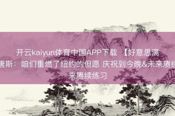 开云kaiyun体育中国APP下载 【好意思满版】唐斯：咱们重燃了纽约的但愿 庆祝到今晚&未来赓续练习