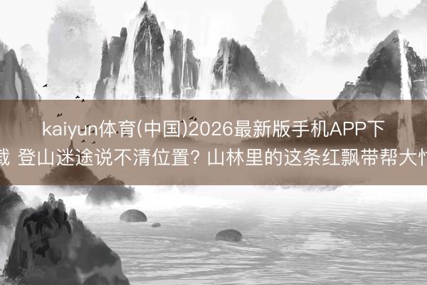 kaiyun体育(中国)2026最新版手机APP下载 登山迷途说不清位置? 山林里的这条红飘带帮大忙