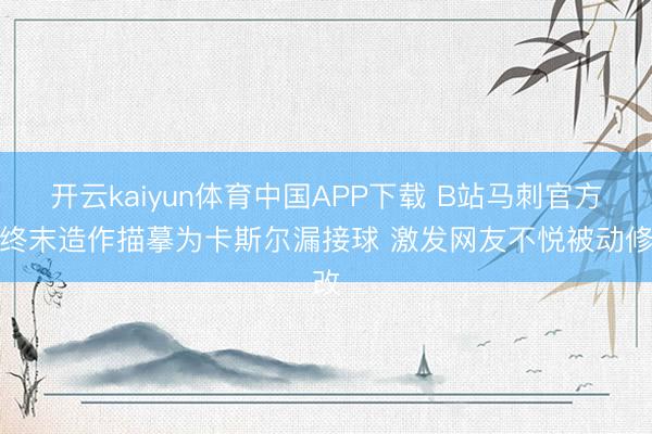 开云kaiyun体育中国APP下载 B站马刺官方将终末造作描摹为卡斯尔漏接球 激发网友不悦被动修改