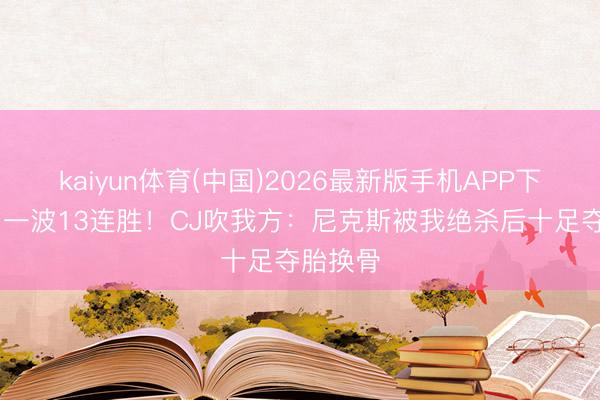 kaiyun体育(中国)2026最新版手机APP下载 开启一波13连胜！CJ吹我方：尼克斯被我绝杀后十足夺胎换骨