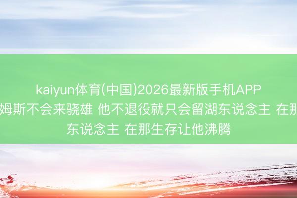 kaiyun体育(中国)2026最新版手机APP下载 追梦：詹姆斯不会来骁雄 他不退役就只会留湖东说念主 在那生存让他沸腾