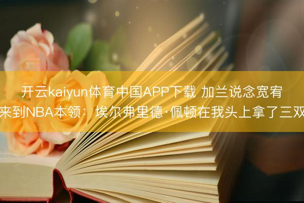 开云kaiyun体育中国APP下载 加兰说念宽宥来到NBA本领:埃尔弗里德·佩顿在我头上拿了三双