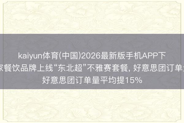 kaiyun体育(中国)2026最新版手机APP下载 沈阳近百家餐饮品牌上线“东北超”不雅赛套餐， 好意思团订单量平均提15%