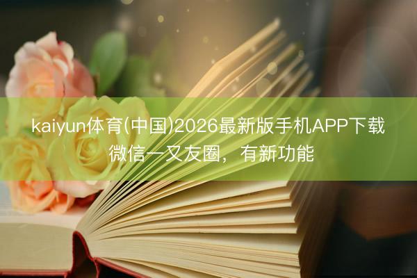 kaiyun体育(中国)2026最新版手机APP下载 微信一又友圈，有新功能