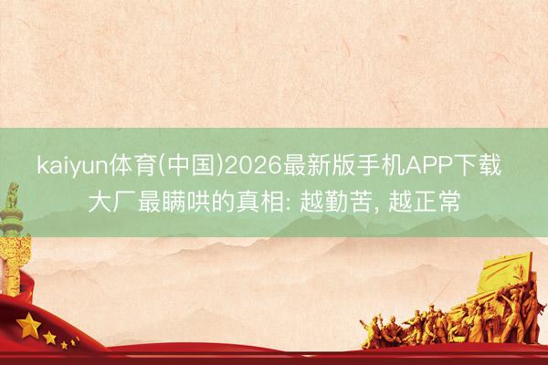 kaiyun体育(中国)2026最新版手机APP下载 大厂最瞒哄的真相: 越勤苦， 越正常