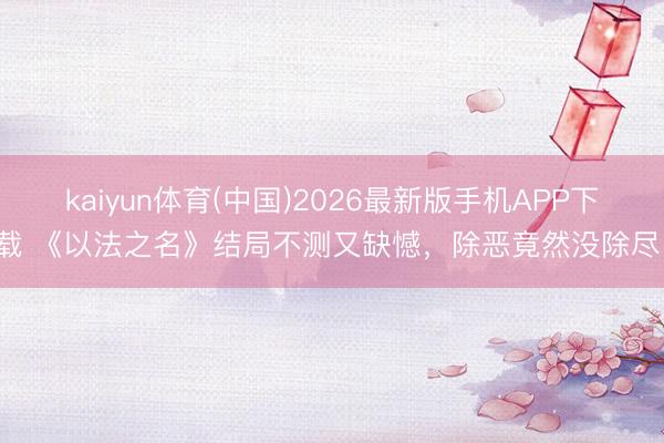 kaiyun体育(中国)2026最新版手机APP下载 《以法之名》结局不测又缺憾，除恶竟然没除尽！