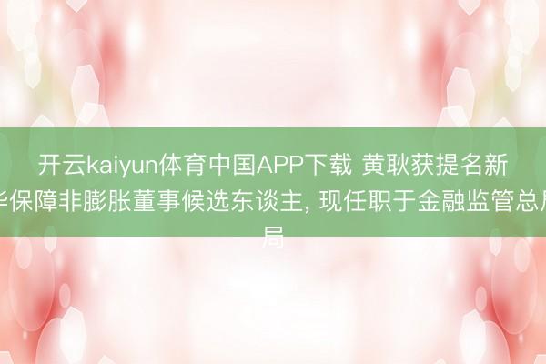 开云kaiyun体育中国APP下载 黄耿获提名新华保障非膨胀董事候选东谈主， 现任职于金融监管总局