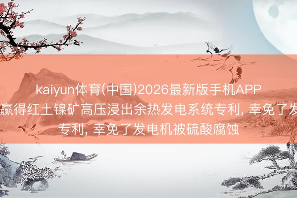 kaiyun体育(中国)2026最新版手机APP下载 格林好意思赢得红土镍矿高压浸出余热发电系统专利, 幸免了发电机被硫酸腐蚀