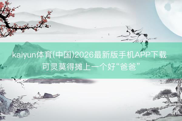 kaiyun体育(中国)2026最新版手机APP下载 可灵莫得摊上一个好“爸爸”
