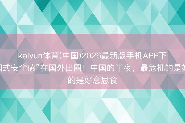 kaiyun体育(中国)2026最新版手机APP下载 “中国式安全感”在国外出圈！中国的半夜，最危机的是好意思食
