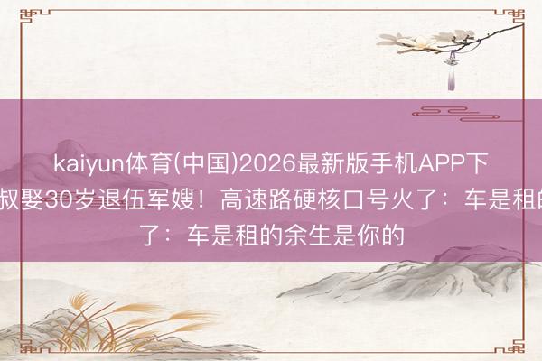 kaiyun体育(中国)2026最新版手机APP下载 41岁大漠叔娶30岁退伍军嫂!高速路硬核口号火了:车是租的余生是你的